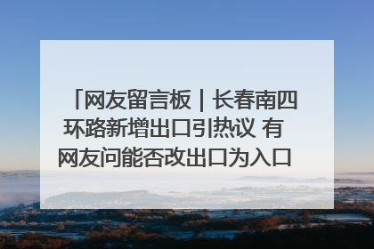 网友留言板｜长春南四环路新增出口引热议 有网友问能否改出口为入口？官方回应来了